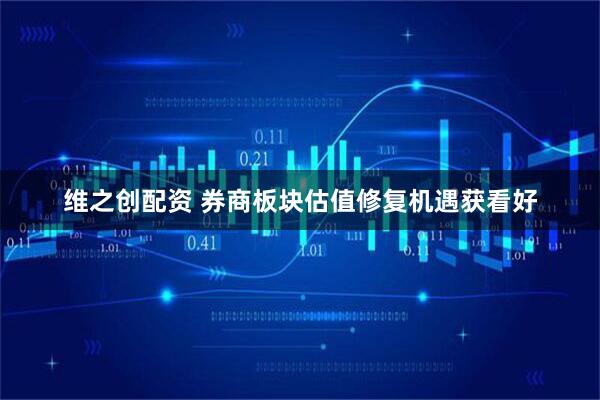 维之创配资 券商板块估值修复机遇获看好