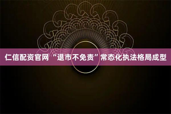 仁信配资官网 “退市不免责”常态化执法格局成型