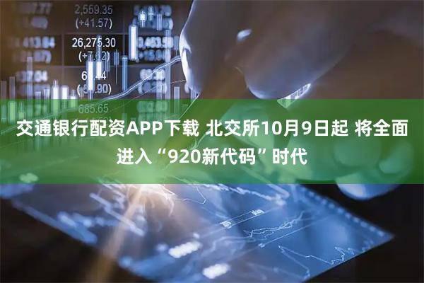 交通银行配资APP下载 北交所10月9日起 将全面进入“920新代码”时代