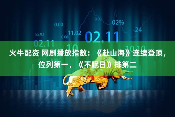 火牛配资 网剧播放指数：《赴山海》连续登顶，位列第一，《不眠日》排第二
