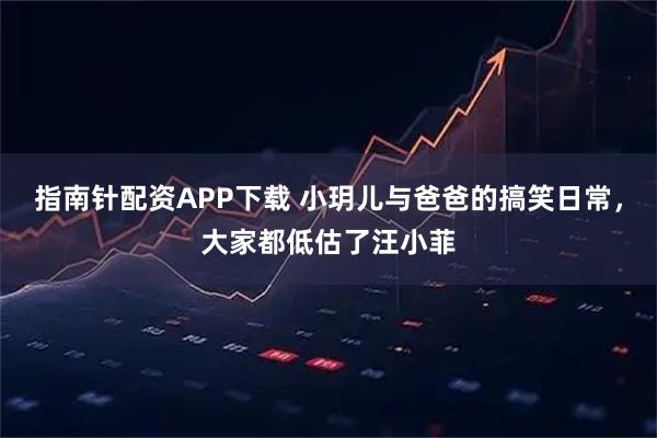指南针配资APP下载 小玥儿与爸爸的搞笑日常，大家都低估了汪小菲