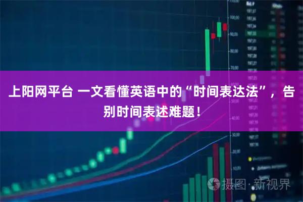 上阳网平台 一文看懂英语中的“时间表达法”，告别时间表述难题！