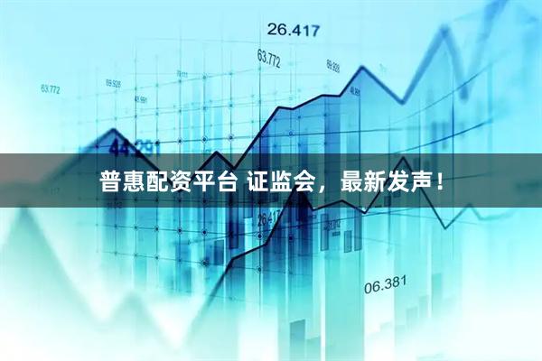 普惠配资平台 证监会，最新发声！