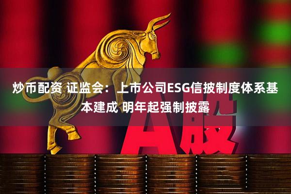 炒币配资 证监会：上市公司ESG信披制度体系基本建成 明年起强制披露