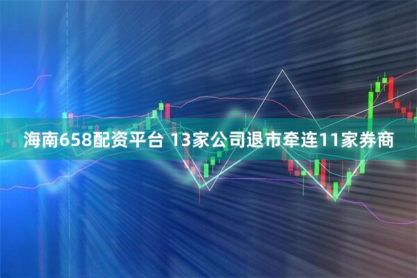 海南658配资平台 13家公司退市牵连11家券商