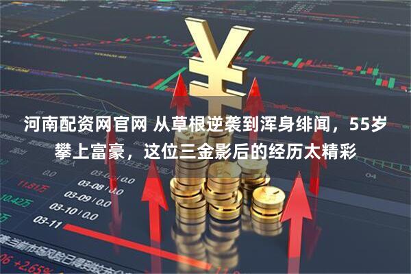 河南配资网官网 从草根逆袭到浑身绯闻，55岁攀上富豪，这位三金影后的经历太精彩