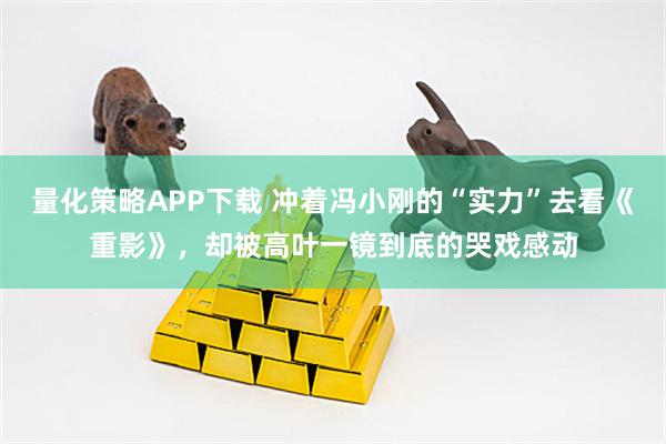 量化策略APP下载 冲着冯小刚的“实力”去看《重影》，却被高叶一镜到底的哭戏感动