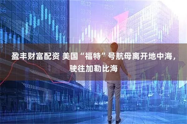 盈丰财富配资 美国“福特”号航母离开地中海，驶往加勒比海