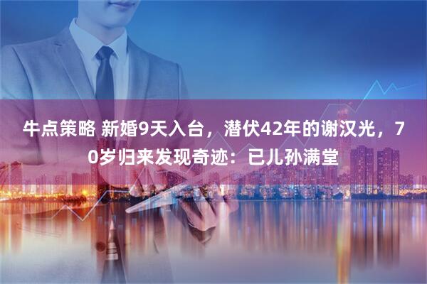 牛点策略 新婚9天入台，潜伏42年的谢汉光，70岁归来发现奇迹：已儿孙满堂