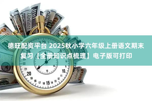 德旺配资平台 2025秋小学六年级上册语文期末复习【全册知识点梳理】电子版可打印