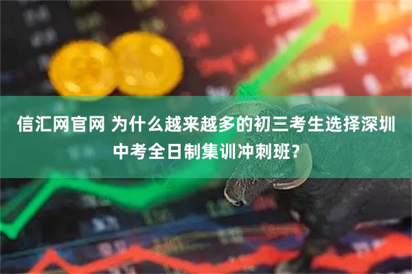 信汇网官网 为什么越来越多的初三考生选择深圳中考全日制集训冲刺班？