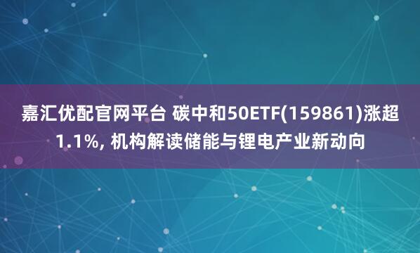嘉汇优配官网平台 碳中和50ETF(159861)涨超1.1%, 机构解读储能与锂电产业新动向