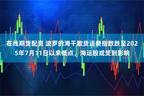 在线期货配资 波罗的海干散货运费指数跌至2025年7月11日以来低点，海运股或受到影响