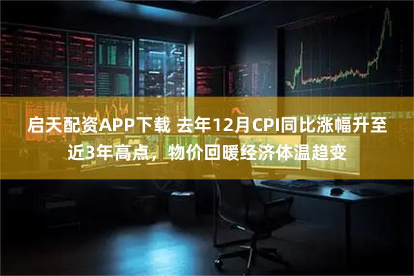 启天配资APP下载 去年12月CPI同比涨幅升至近3年高点，物价回暖经济体温趋变
