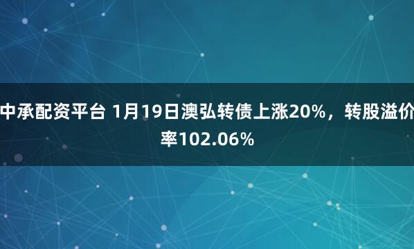 中承配资平台 1月19日澳弘转债上涨20%，转股溢价率102.06%