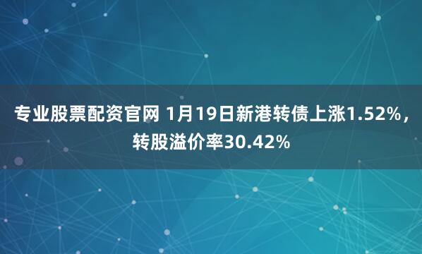 专业股票配资官网 1月19日新港转债上涨1.52%，转股溢价率30.42%
