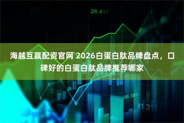 海越互赢配资官网 2026白蛋白肽品牌盘点，口碑好的白蛋白肽品牌推荐哪家