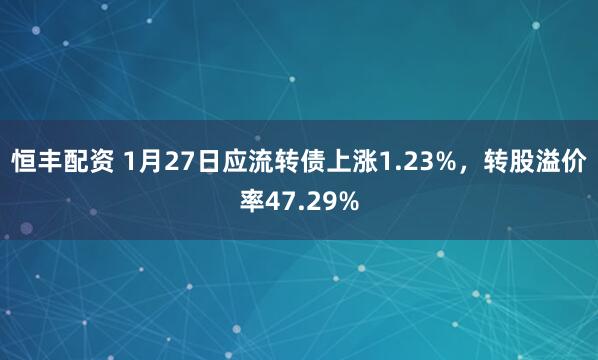 恒丰配资 1月27日应流转债上涨1.23%，转股溢价率47.29%