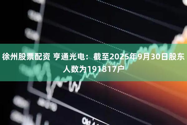 徐州股票配资 亨通光电：截至2025年9月30日股东人数为191817户