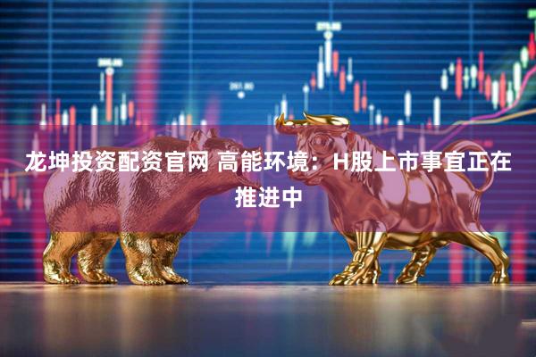 龙坤投资配资官网 高能环境：H股上市事宜正在推进中