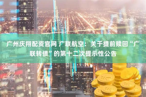 广州庆翔配资官网 广联航空：关于提前赎回“广联转债”的第十二次提示性公告