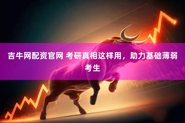 吉牛网配资官网 考研真相这样用，助力基础薄弱考生