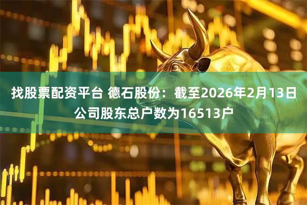 找股票配资平台 德石股份：截至2026年2月13日公司股东总户数为16513户