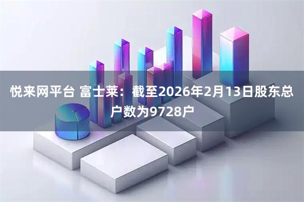 悦来网平台 富士莱：截至2026年2月13日股东总户数为9728户