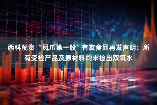 西科配资 “凤爪第一股”有友食品再发声明：所有受检产品及原材料均未检出双氧水