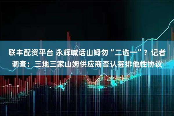 联丰配资平台 永辉喊话山姆勿“二选一”？记者调查：三地三家山姆供应商否认签排他性协议