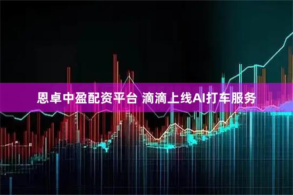 恩卓中盈配资平台 滴滴上线AI打车服务