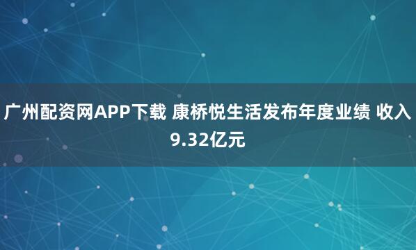 广州配资网APP下载 康桥悦生活发布年度业绩 收入9.32亿元