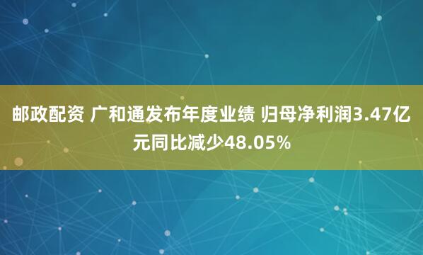 邮政配资 广和通发布年度业绩 归母净利润3.47亿元同比减少48.05%