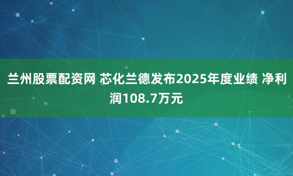 兰州股票配资网 芯化兰德发布2025年度业绩 净利润108.7万元