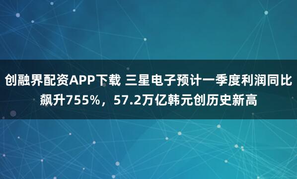 创融界配资APP下载 三星电子预计一季度利润同比飙升755%，57.2万亿韩元创历史新高
