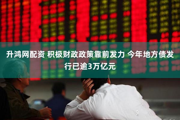 升鸿网配资 积极财政政策靠前发力 今年地方债发行已逾3万亿元