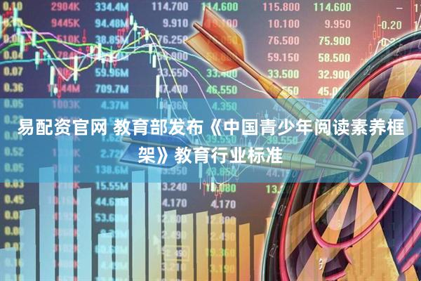 易配资官网 教育部发布《中国青少年阅读素养框架》教育行业标准