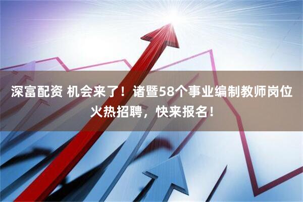 深富配资 机会来了！诸暨58个事业编制教师岗位火热招聘，快来报名！