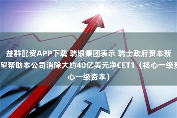 益群配资APP下载 瑞银集团表示 瑞士政府资本新规有望帮助本公司消除大约40亿美元净CET1（核心一级资本）