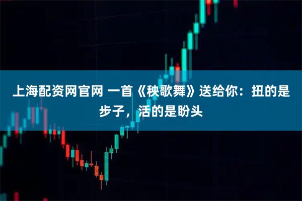 上海配资网官网 一首《秧歌舞》送给你：扭的是步子，活的是盼头