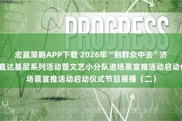 宏赢策略APP下载 2026年“到群众中去”济宁市公共文化服务直达基层系列活动暨文艺小分队进场景宣推活动启动仪式节目展播（二）