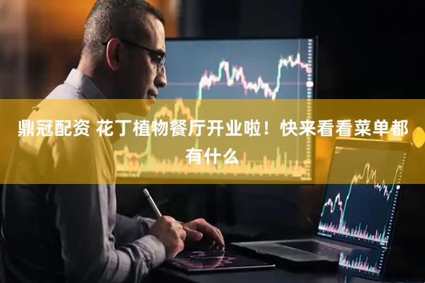 鼎冠配资 花丁植物餐厅开业啦!快来看看菜单都有什么
