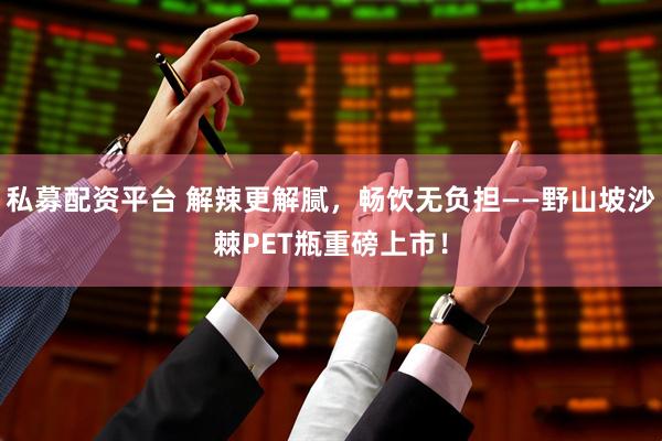 私募配资平台 解辣更解腻，畅饮无负担——野山坡沙棘PET瓶重磅上市！