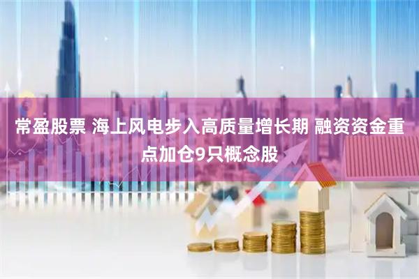 常盈股票 海上风电步入高质量增长期 融资资金重点加仓9只概念股
