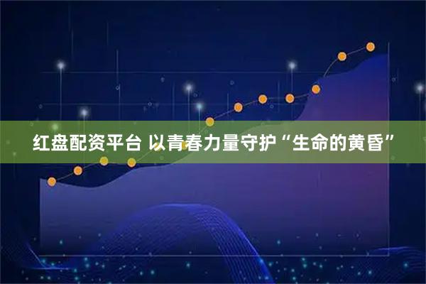 红盘配资平台 以青春力量守护“生命的黄昏”